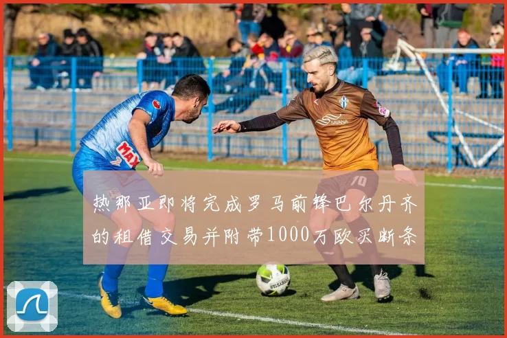 热那亚即将完成罗马前锋巴尔丹齐的租借交易并附带1000万欧买断条款