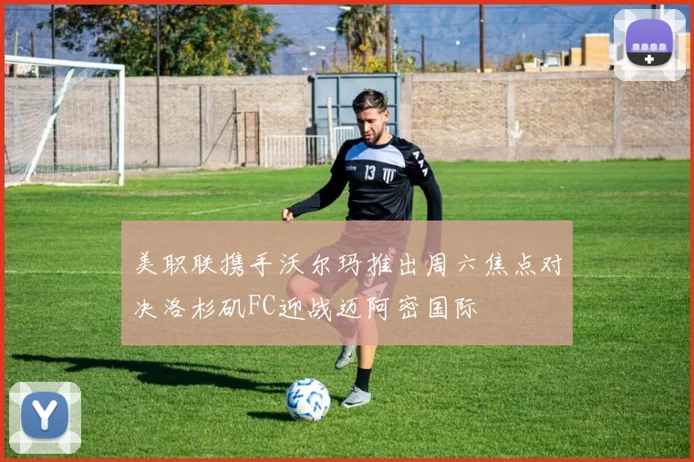 美职联携手沃尔玛推出周六焦点对决洛杉矶FC迎战迈阿密国际