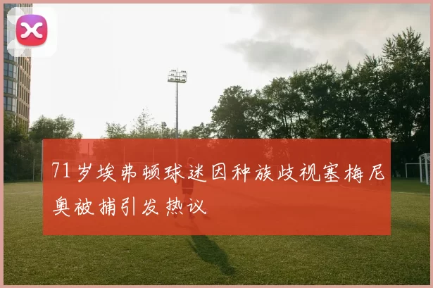 71岁埃弗顿球迷因种族歧视塞梅尼奥被捕引发热议