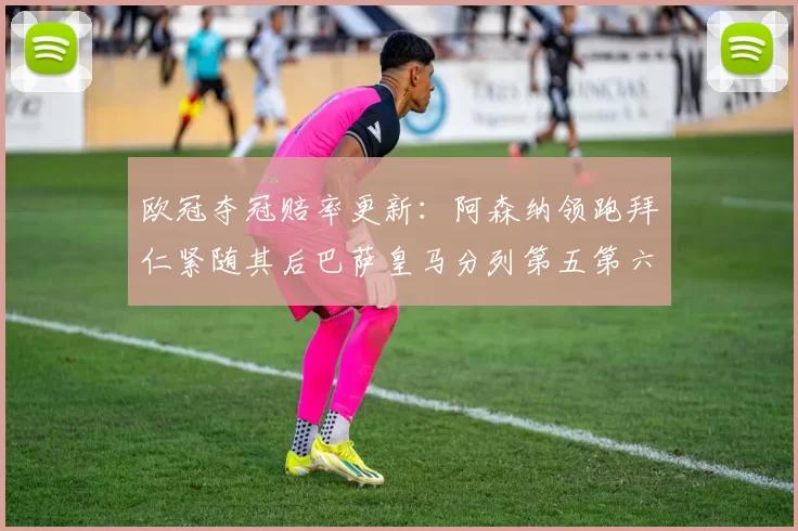 欧冠夺冠赔率更新：阿森纳领跑拜仁紧随其后巴萨皇马分列第五第六位