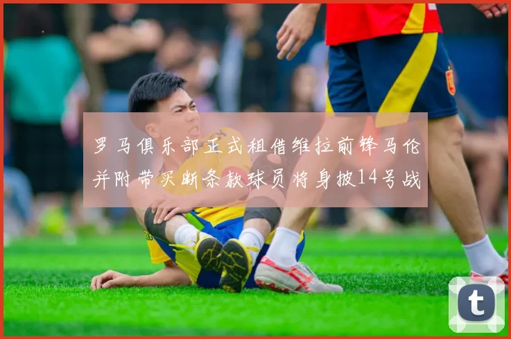 罗马俱乐部正式租借维拉前锋马伦并附带买断条款球员将身披14号战袍