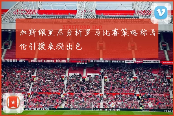 加斯佩里尼分析罗马比赛策略称马伦引援表现出色