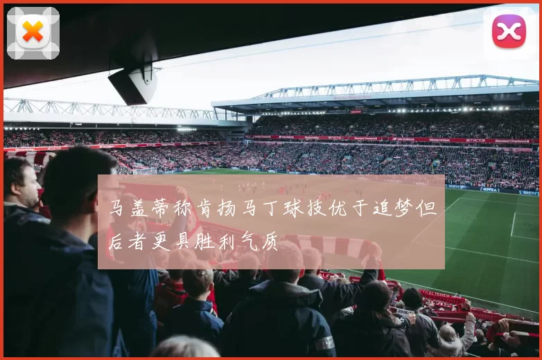马盖蒂称肯扬马丁球技优于追梦但后者更具胜利气质