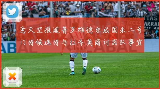 意天空报道普罗维德尔成国米二号门将候选将与拉齐奥商讨离队事宜