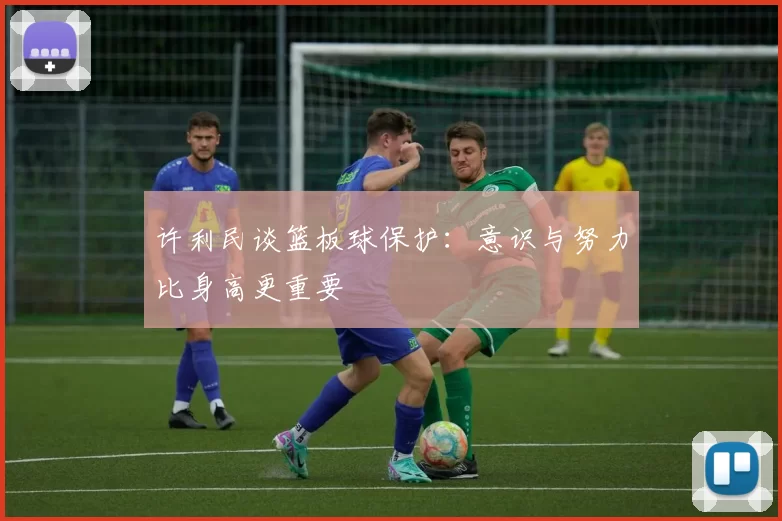 许利民谈篮板球保护：意识与努力比身高更重要