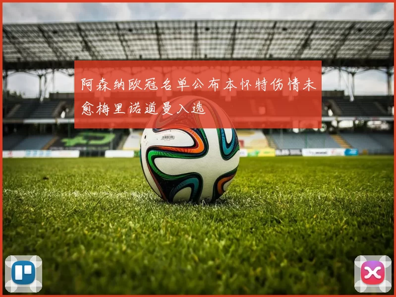 阿森纳欧冠名单公布本怀特伤情未愈梅里诺道曼入选