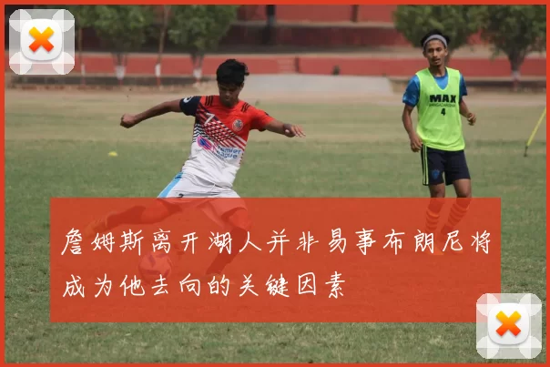 詹姆斯离开湖人并非易事布朗尼将成为他去向的关键因素