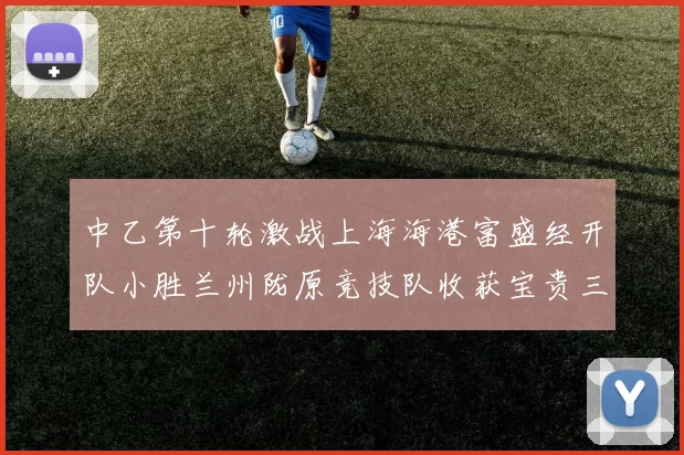 中乙第十轮激战上海海港富盛经开队小胜兰州陇原竞技队收获宝贵三分